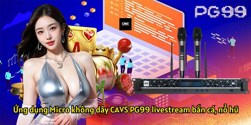 Ứng dụng Micro không dây CAVS PG99 livestream bắn cá, nổ hũ